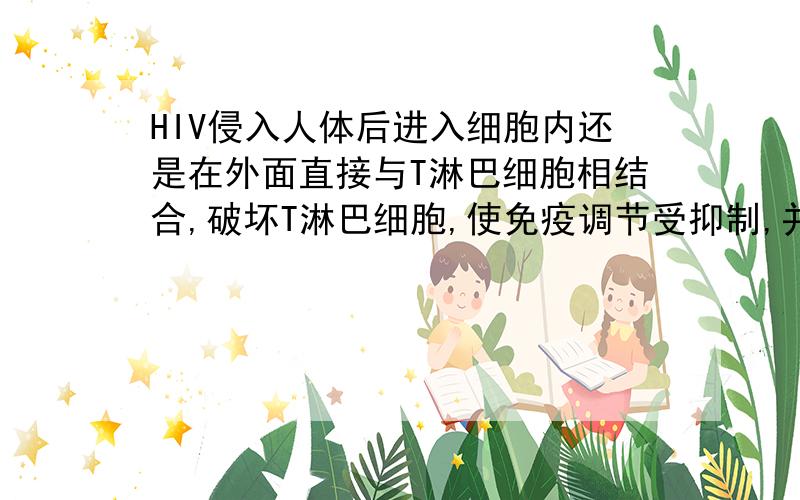 HIV侵入人体后进入细胞内还是在外面直接与T淋巴细胞相结合,破坏T淋巴细胞,使免疫调节受抑制,并逐渐使人体的免疫系统瘫痪