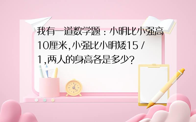 我有一道数学题：小明比小强高10厘米,小强比小明矮15／1,两人的身高各是多少?