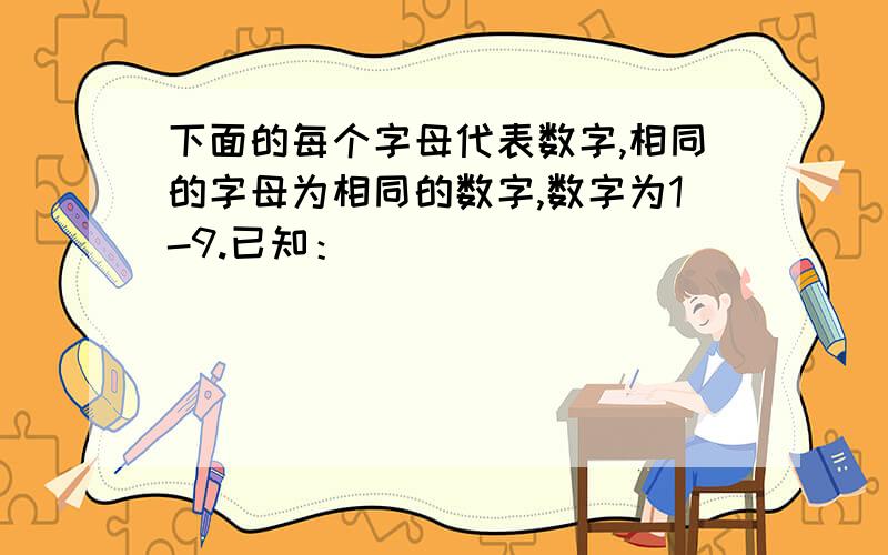 下面的每个字母代表数字,相同的字母为相同的数字,数字为1-9.已知：