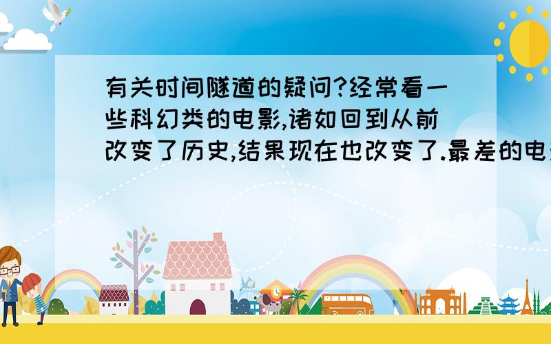 有关时间隧道的疑问?经常看一些科幻类的电影,诸如回到从前改变了历史,结果现在也改变了.最差的电影就是《回到未来》系列,难