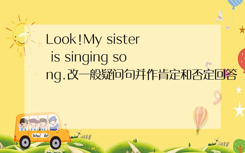 Look!My sister is singing song.改一般疑问句并作肯定和否定回答