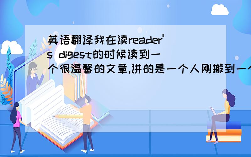 英语翻译我在读reader's digest的时候读到一个很温馨的文章,讲的是一个人刚搬到一个社区,开始他不关心邻居的老