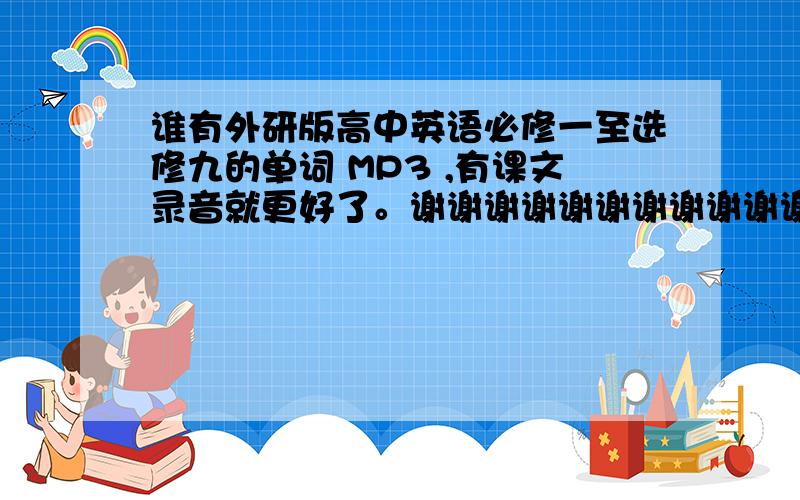 谁有外研版高中英语必修一至选修九的单词 MP3 ,有课文录音就更好了。谢谢谢谢谢谢谢谢谢谢谢谢！邮箱lushiqiang