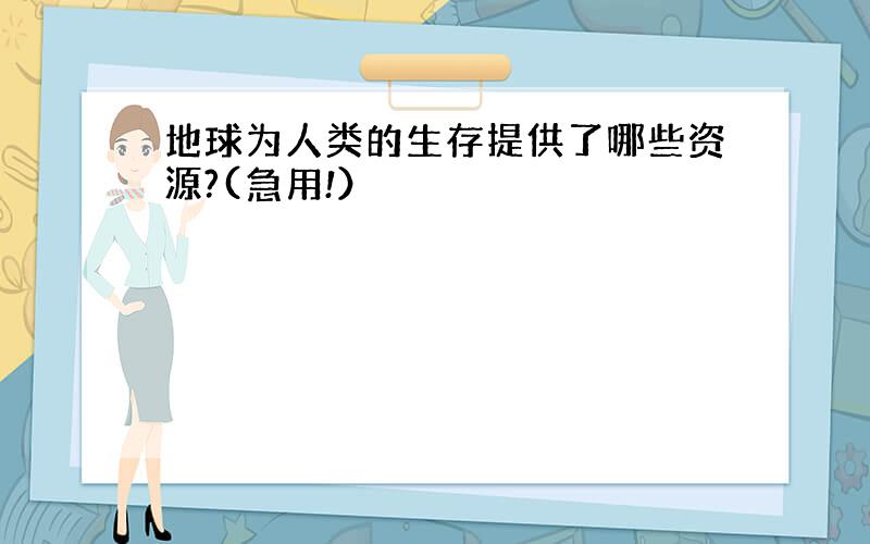 地球为人类的生存提供了哪些资源?(急用!）