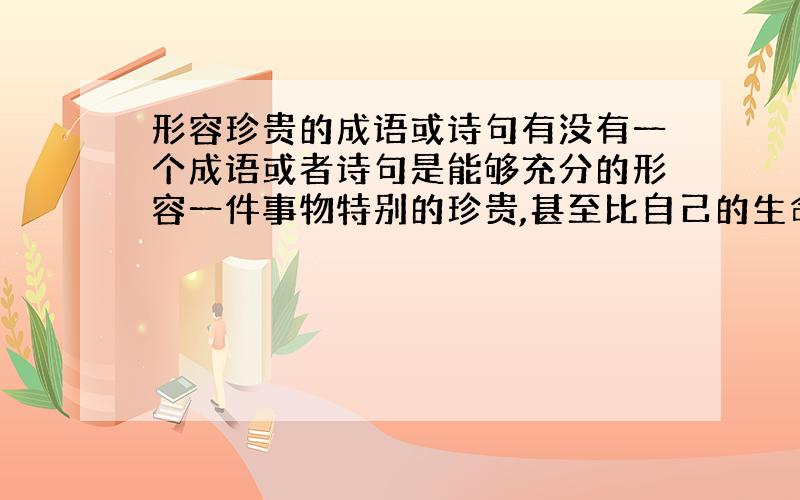 形容珍贵的成语或诗句有没有一个成语或者诗句是能够充分的形容一件事物特别的珍贵,甚至比自己的生命还珍贵的?