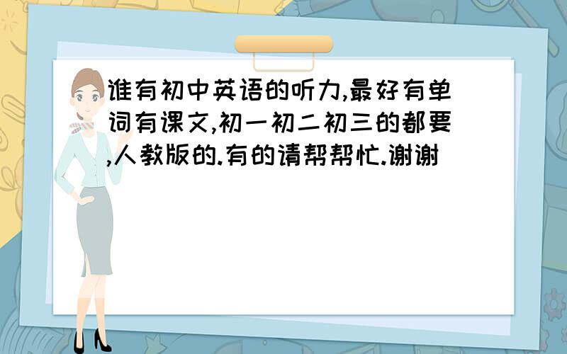 谁有初中英语的听力,最好有单词有课文,初一初二初三的都要,人教版的.有的请帮帮忙.谢谢