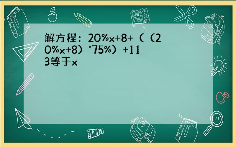 解方程：20%x+8+（（20%x+8）*75%）+113等于x