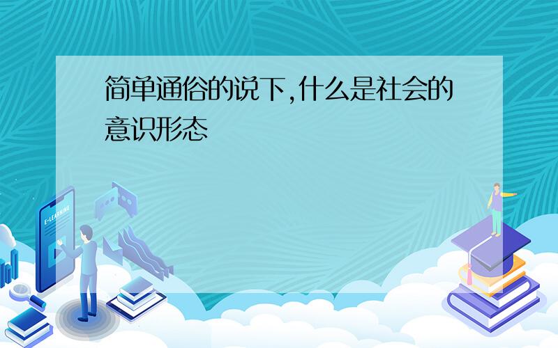 简单通俗的说下,什么是社会的意识形态