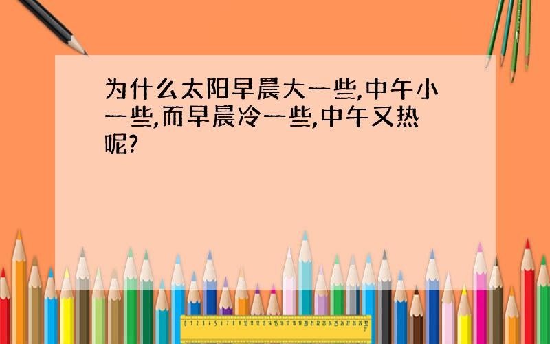 为什么太阳早晨大一些,中午小一些,而早晨冷一些,中午又热呢?