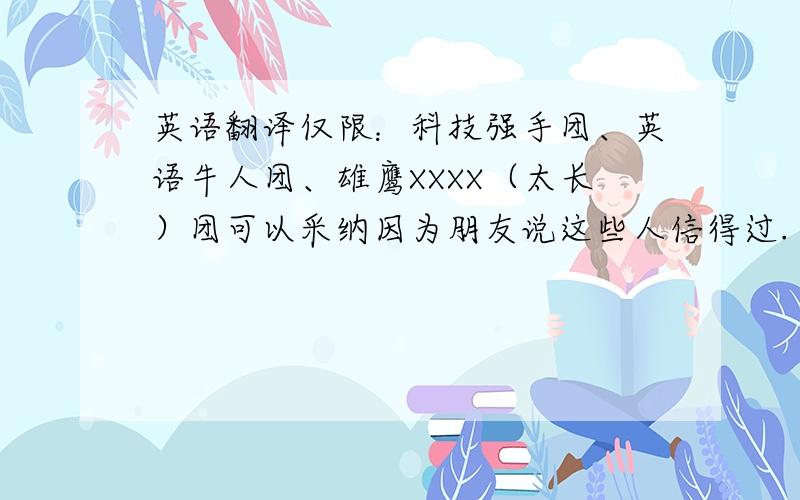 英语翻译仅限：科技强手团、英语牛人团、雄鹰XXXX（太长）团可以采纳因为朋友说这些人信得过.