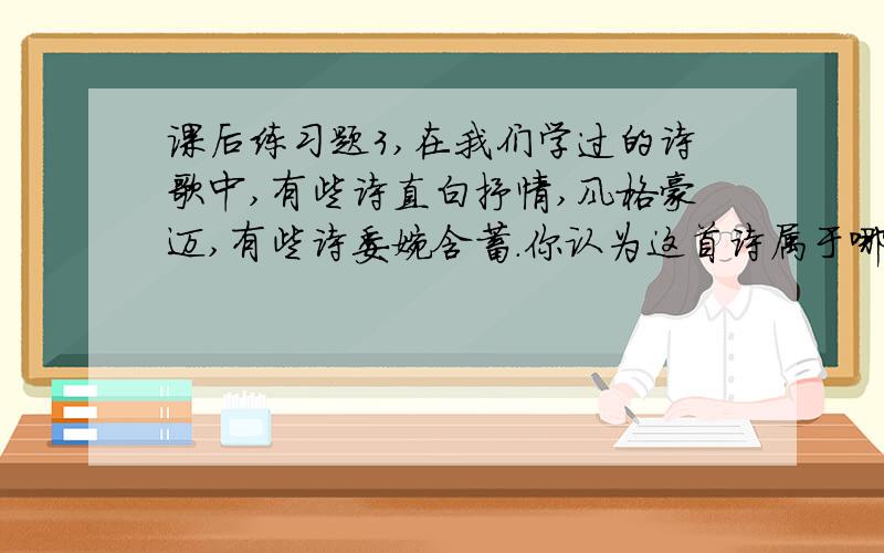 课后练习题3,在我们学过的诗歌中,有些诗直白抒情,风格豪迈,有些诗委婉含蓄.你认为这首诗属于哪一种?为什么?你还能从学过