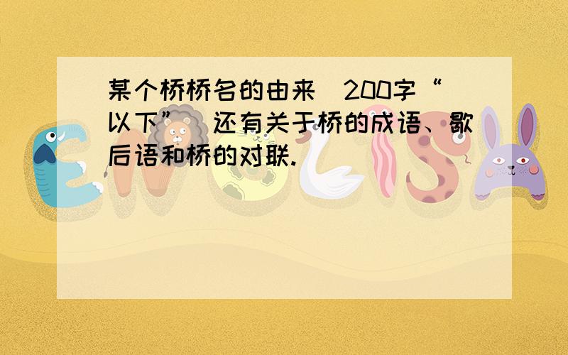 某个桥桥名的由来（200字“以下”）还有关于桥的成语、歇后语和桥的对联.