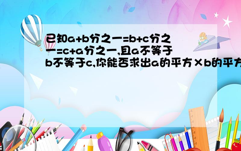 已知a+b分之一=b+c分之一=c+a分之一,且a不等于b不等于c,你能否求出a的平方×b的平方×c的平方的值?