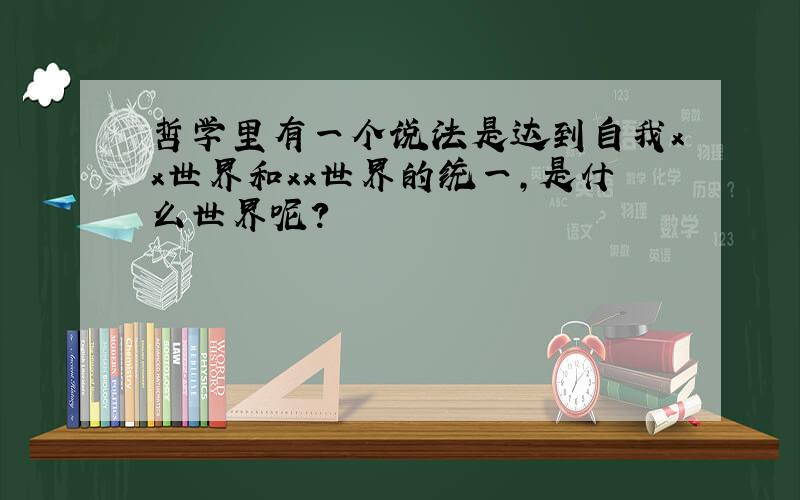 哲学里有一个说法是达到自我xx世界和xx世界的统一,是什么世界呢?