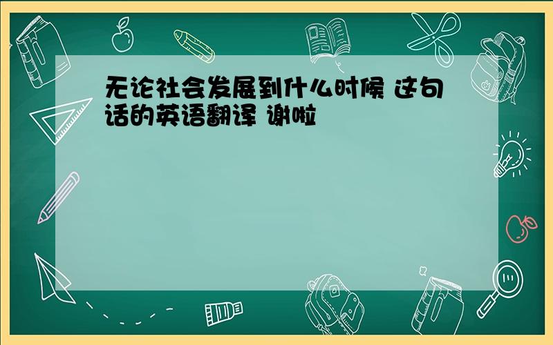 无论社会发展到什么时候 这句话的英语翻译 谢啦