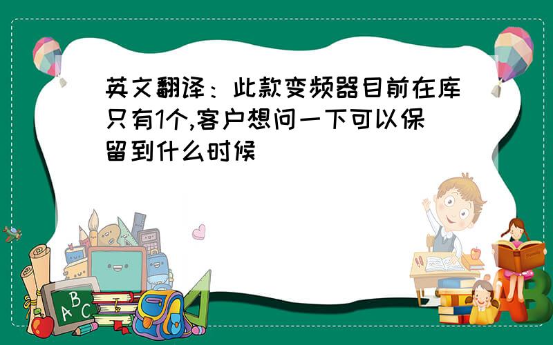 英文翻译：此款变频器目前在库只有1个,客户想问一下可以保留到什么时候