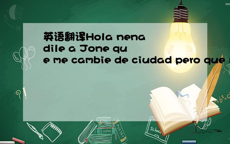 英语翻译Hola nena dile a Jone que me cambie de ciudad pero que s