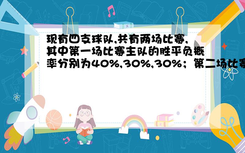 现有四支球队,共有两场比赛,其中第一场比赛主队的胜平负概率分别为40%,30%,30%；第二场比赛主队的胜平负概率分别为