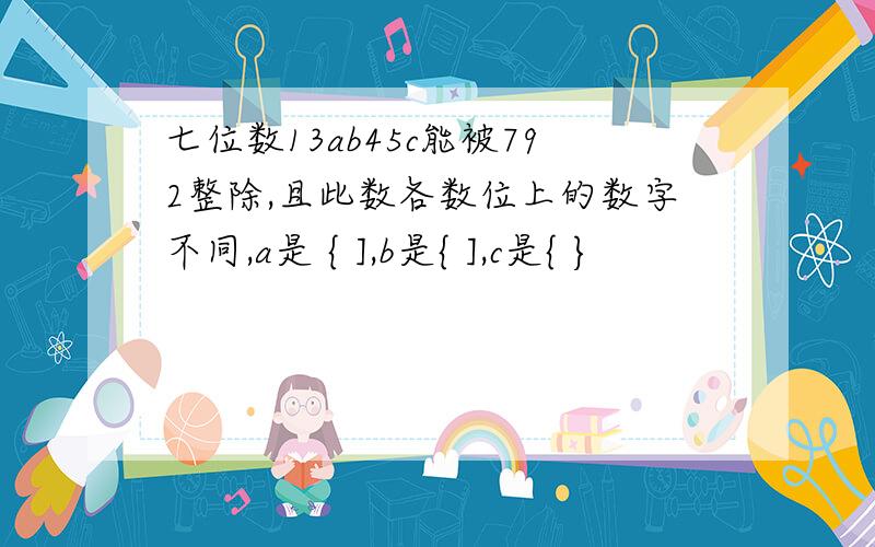 七位数13ab45c能被792整除,且此数各数位上的数字不同,a是 { ],b是{ ],c是{ }