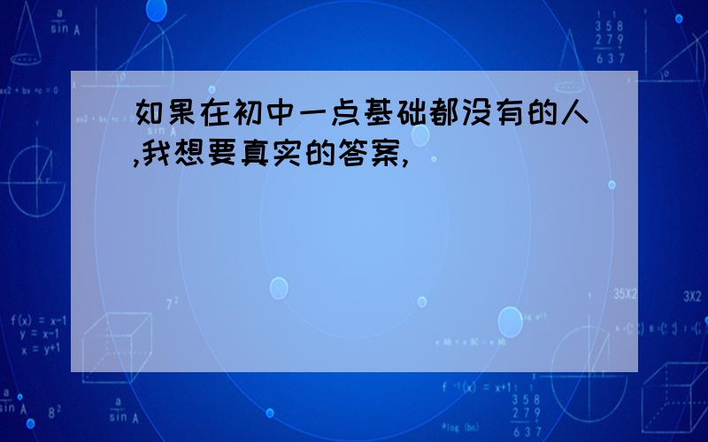 如果在初中一点基础都没有的人,我想要真实的答案,