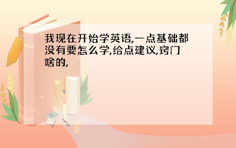 我现在开始学英语,一点基础都没有要怎么学,给点建议,窍门啥的,