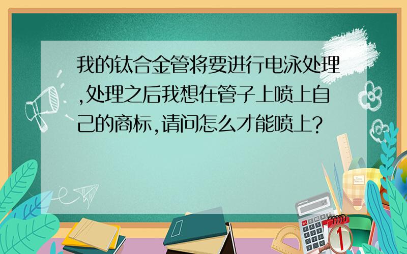 我的钛合金管将要进行电泳处理,处理之后我想在管子上喷上自己的商标,请问怎么才能喷上?