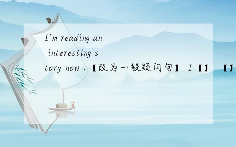 I'm reading an interesting story now .【改为一般疑问句】 I【】 【】【】 an