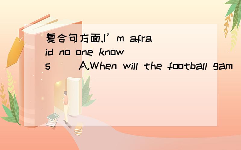 复合句方面.I’m afraid no one knows( )A.When will the football gam