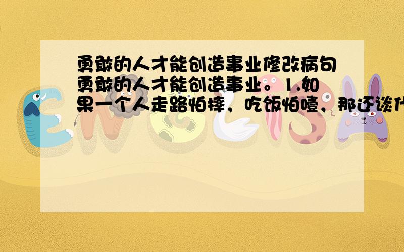 勇敢的人才能创造事业修改病句勇敢的人才能创造事业。1.如果一个人走路怕摔，吃饭怕噎，那还谈什么事业！当年安徽凤阳县小岗村