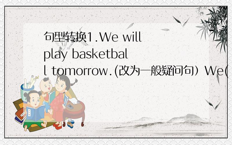 句型转换1.We will play basketball tomorrow.(改为一般疑问句）We( )( ) bas