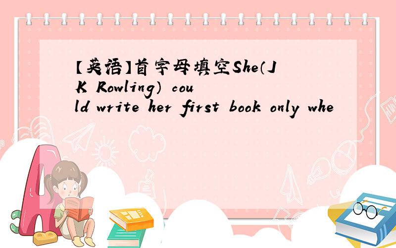 【英语】首字母填空She（JK Rowling） could write her first book only whe