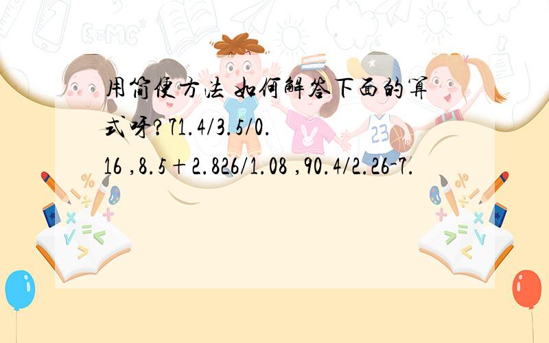 用简便方法 如何解答下面的算式呀?71.4/3.5/0.16 ,8.5+2.826/1.08 ,90.4/2.26-7.