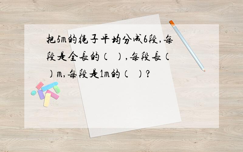 把5m的绳子平均分成6段,每段是全长的（ ）,每段长（ ）m,每段是1m的（ ）?