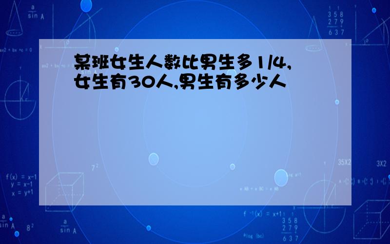 某班女生人数比男生多1/4,女生有30人,男生有多少人