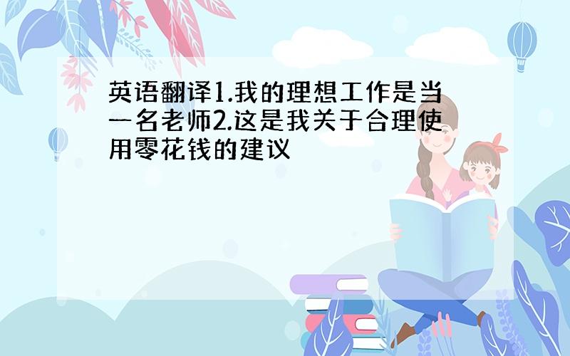 英语翻译1.我的理想工作是当一名老师2.这是我关于合理使用零花钱的建议