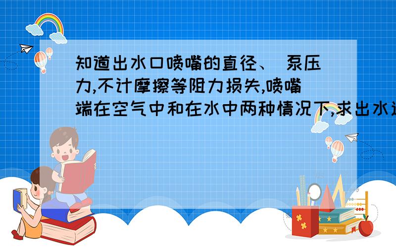 知道出水口喷嘴的直径、 泵压力,不计摩擦等阻力损失,喷嘴端在空气中和在水中两种情况下,求出水速度?