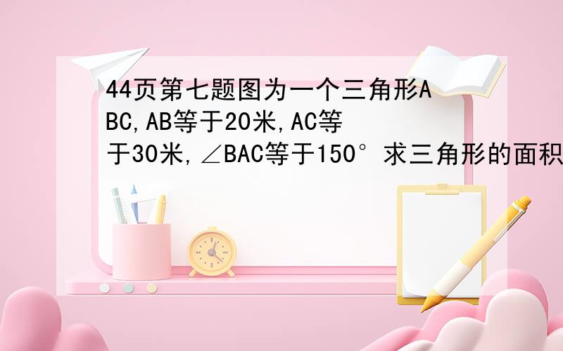 44页第七题图为一个三角形ABC,AB等于20米,AC等于30米,∠BAC等于150°求三角形的面积.（属于直角三角形的