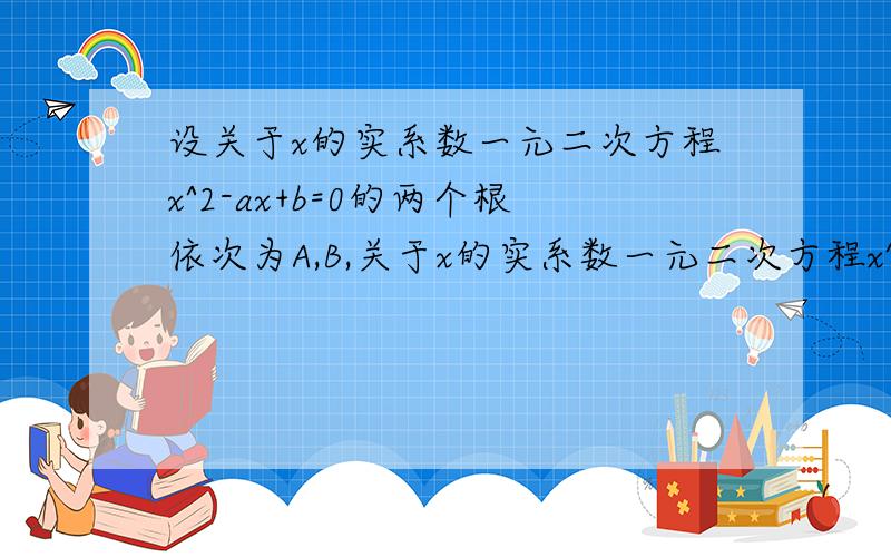 设关于x的实系数一元二次方程x^2-ax+b=0的两个根依次为A,B,关于x的实系数一元二次方程x^2+bx+a=0的两