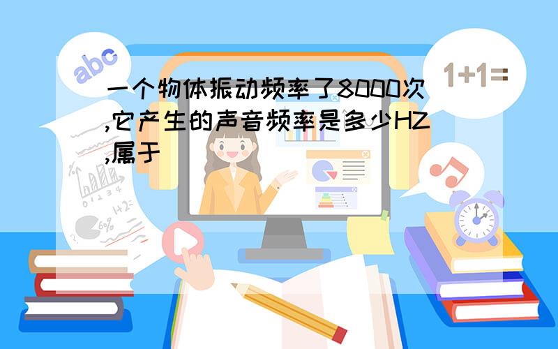 一个物体振动频率了8000次,它产生的声音频率是多少HZ,属于