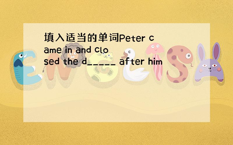 填入适当的单词Peter came in and closed the d_____ after him