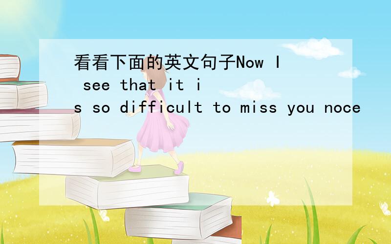 看看下面的英文句子Now I see that it is so difficult to miss you noce