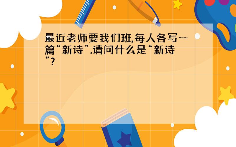 最近老师要我们班,每人各写一篇“新诗”.请问什么是“新诗”?