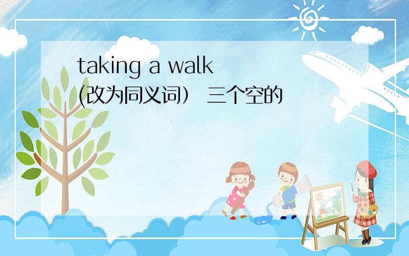 taking a walk (改为同义词） 三个空的