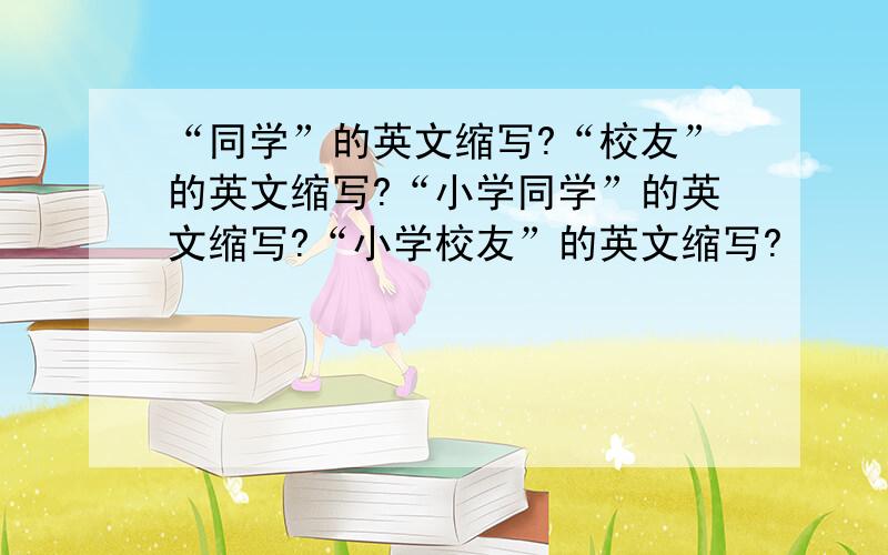 “同学”的英文缩写?“校友”的英文缩写?“小学同学”的英文缩写?“小学校友”的英文缩写?