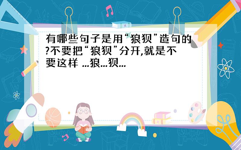 有哪些句子是用“狼狈”造句的?不要把“狼狈”分开,就是不要这样 ...狼...狈...