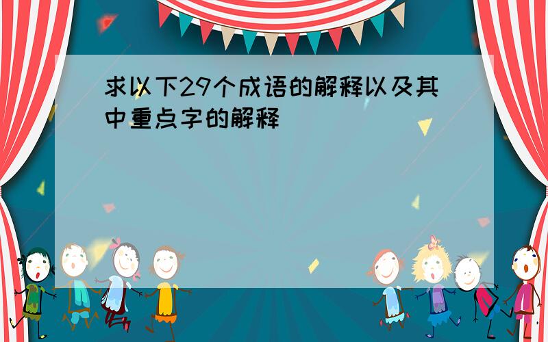 求以下29个成语的解释以及其中重点字的解释