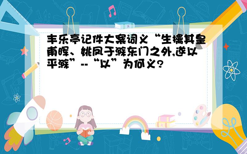 丰乐亭记件大案词义“生擒其皇甫晖、姚凤于滁东门之外,遂以平滁”--“以”为何义?