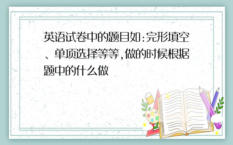 英语试卷中的题目如:完形填空、单项选择等等,做的时候根据题中的什么做