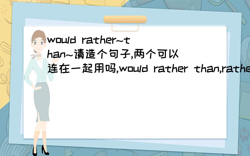 would rather~than~请造个句子,两个可以连在一起用吗,would rather than,rather