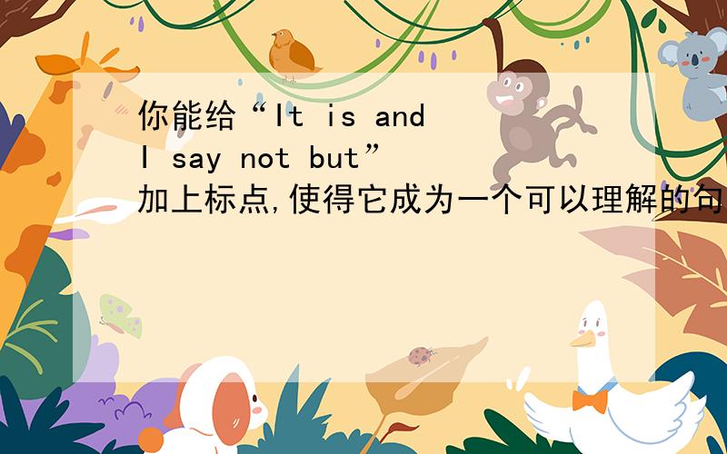 你能给“It is and I say not but”加上标点,使得它成为一个可以理解的句子吗?